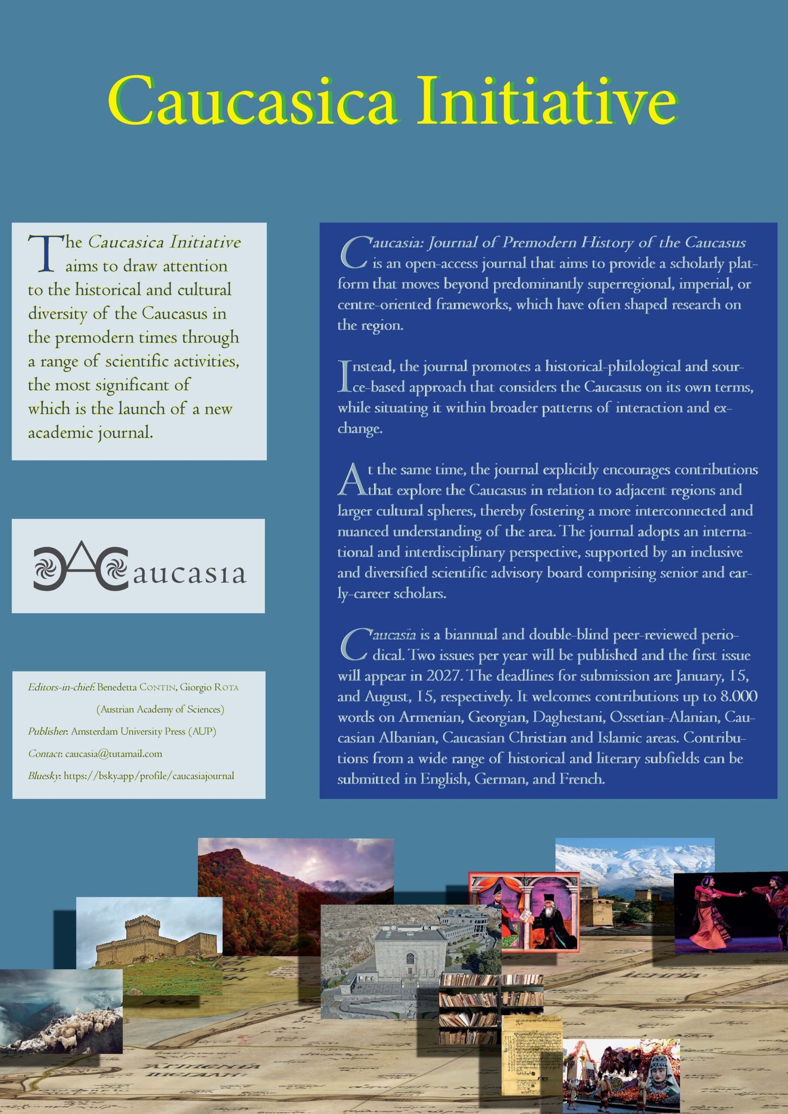 Caucasia: Journal of Premodern History of the Caucasus is an open-access journal that aims to provide a scholarly platform that moves beyond predominantly superregional, imperial, or centre-oriented frameworks, which have often shaped research on the region. Instead, the journal promotes a historical-philological and source-based approach that considers the Caucasus on its own terms, while situating it within broader patterns of interaction and exchange. At the same time, the journal explicitly encourages contributions that explore the Caucasus in relation to adjacent regions and larger cultural spheres, thereby fostering a more interconnected and nuanced understanding of the area. The journal adopts an international and interdisciplinary perspective, supported by an inclusive and diversified scientific advisory board comprising senior and early-career scholars. Caucasia is a biannual and double-blind peer-reviewed periodical. Two issues per year will be published and the first issue will appear in 2027. The deadlines for submission are January, 15, and August, 15, respectively. It welcomes contributions up to 8.000words on Armenian, Georgian, Daghestani, Ossetian-Alanian, Caucasian Albanian, Caucasian Christian and Islamic areas. Contributions from a wide range of historical and literary subfields can be submitted in English, German, and French.
